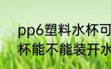 pp6塑料水杯可以装开水吗 pp塑料杯能不能装开水