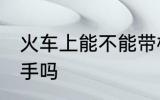火车上能不能带板手 火车上可以带板手吗