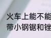 火车上能不能带小钢锯和锉刀 火车上带小钢锯和锉刀吗