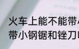 火车上能不能带小钢锯和锉刀 火车上带小钢锯和锉刀吗