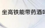 坐高铁能带药酒吗 可以带酒坐高铁吗