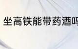 坐高铁能带药酒吗 可以带酒坐高铁吗
