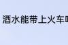 酒水能带上火车吗 酒水能否带上火车