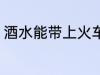 酒水能带上火车吗 酒水能否带上火车