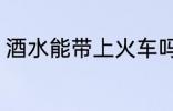 酒水能带上火车吗 酒水能否带上火车