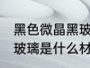 黑色微晶黑玻璃的原材料是什么 黑晶玻璃是什么材料