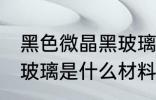 黑色微晶黑玻璃的原材料是什么 黑晶玻璃是什么材料