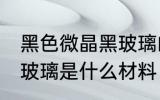 黑色微晶黑玻璃的原材料是什么 黑晶玻璃是什么材料