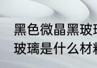 黑色微晶黑玻璃的原材料是什么 黑晶玻璃是什么材料
