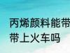 丙烯颜料能带上火车吗 丙烯颜料可以带上火车吗