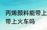 丙烯颜料能带上火车吗 丙烯颜料可以带上火车吗
