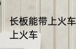 长板能带上火车吗 长板能不能直接带上火车