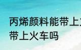 丙烯颜料能带上火车吗 丙烯颜料可以带上火车吗
