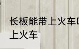 长板能带上火车吗 长板能不能直接带上火车