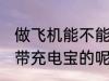 做飞机能不能带充电宝 做飞机能不能带充电宝的呢
