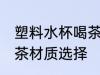 塑料水杯喝茶选什么材质 塑料水杯喝茶材质选择