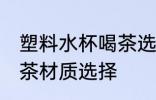 塑料水杯喝茶选什么材质 塑料水杯喝茶材质选择