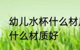 幼儿水杯什么材质的好处 婴儿水杯买什么材质好