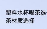 塑料水杯喝茶选什么材质 塑料水杯喝茶材质选择