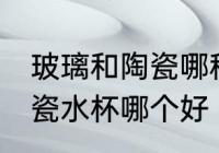 玻璃和陶瓷哪种的热水杯好 玻璃和陶瓷水杯哪个好
