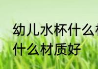 幼儿水杯什么材质的好处 婴儿水杯买什么材质好