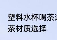 塑料水杯喝茶选什么材质 塑料水杯喝茶材质选择