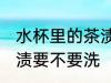 水杯里的茶渍需要清洗吗 水杯里的茶渍要不要洗