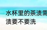 水杯里的茶渍需要清洗吗 水杯里的茶渍要不要洗