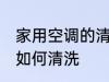 家用空调的清洗方法是什么 家用空调如何清洗