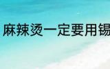麻辣烫一定要用锡纸吗 麻辣烫的简介