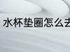 水杯垫圈怎么去味 水杯垫圈如何去味