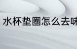 水杯垫圈怎么去味 水杯垫圈如何去味