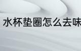 水杯垫圈怎么去味 水杯垫圈如何去味