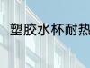塑胶水杯耐热吗 塑胶水杯耐不耐热