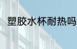 塑胶水杯耐热吗 塑胶水杯耐不耐热
