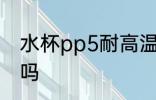 水杯pp5耐高温吗 水杯pp5能装热水吗