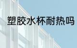 塑胶水杯耐热吗 塑胶水杯耐不耐热