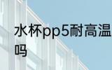 水杯pp5耐高温吗 水杯pp5能装热水吗