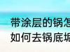 带涂层的锅怎么去锅底垢 带涂层的锅如何去锅底垢