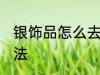 银饰品怎么去黑垢 银饰品去黑垢的方法