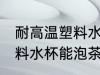 耐高温塑料水杯可以泡茶吗 耐高温塑料水杯能泡茶吗