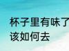 杯子里有味了该怎么去 杯子里有味了该如何去