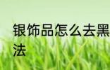 银饰品怎么去黑垢 银饰品去黑垢的方法