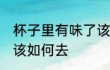 杯子里有味了该怎么去 杯子里有味了该如何去