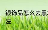 银饰品怎么去黑垢 银饰品去黑垢的方法