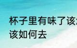 杯子里有味了该怎么去 杯子里有味了该如何去