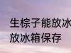 生棕子能放冰箱保存吗 生粽子能不能放冰箱保存
