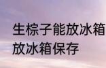 生棕子能放冰箱保存吗 生粽子能不能放冰箱保存