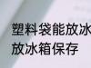 塑料袋能放冰箱保存吗 塑料袋能不能放冰箱保存
