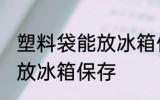 塑料袋能放冰箱保存吗 塑料袋能不能放冰箱保存